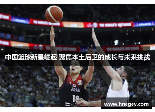 中国篮球新星崛起 聚焦本土后卫的成长与未来挑战