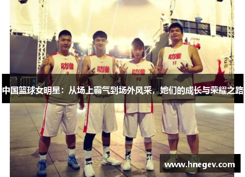 中国篮球女明星：从场上霸气到场外风采，她们的成长与荣耀之路