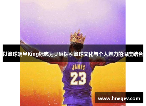 以篮球明星King标志为灵感探索篮球文化与个人魅力的深度结合