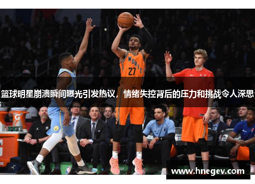 篮球明星崩溃瞬间曝光引发热议，情绪失控背后的压力和挑战令人深思