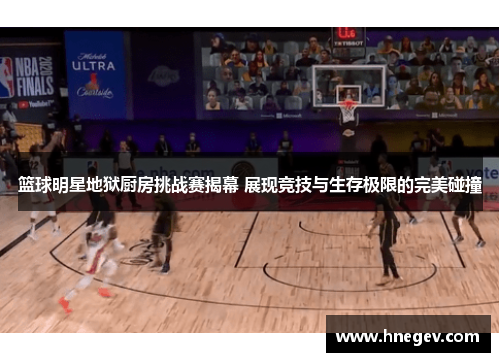 篮球明星地狱厨房挑战赛揭幕 展现竞技与生存极限的完美碰撞
