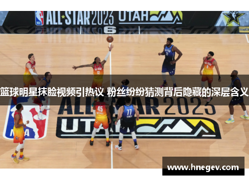 篮球明星抹脸视频引热议 粉丝纷纷猜测背后隐藏的深层含义