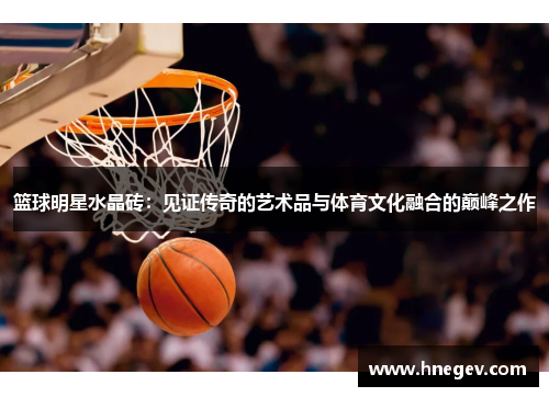 篮球明星水晶砖：见证传奇的艺术品与体育文化融合的巅峰之作
