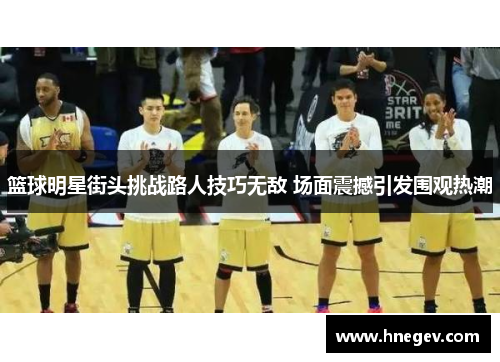 篮球明星街头挑战路人技巧无敌 场面震撼引发围观热潮
