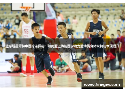 篮球明星青睐中医疗法探秘：如何通过传统医学助力运动员身体恢复与表现提升