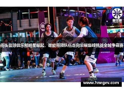 街头篮球俱乐部明星崛起，谁能带领队伍走向荣耀巅峰挑战全城争霸赛